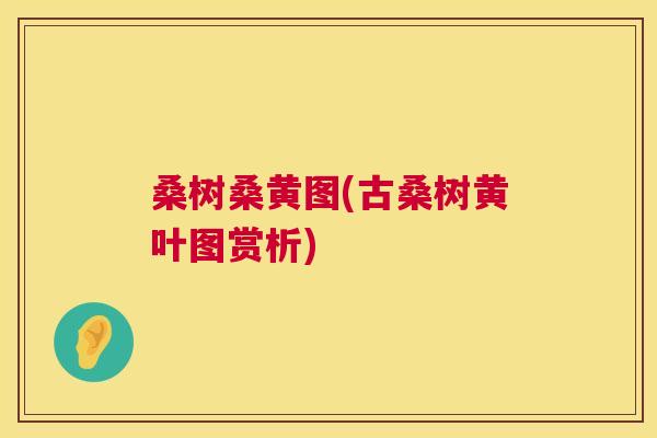 桑树桑黄图(古桑树黄叶图赏析) 桑树桑黄图(古桑树黄叶图赏析)