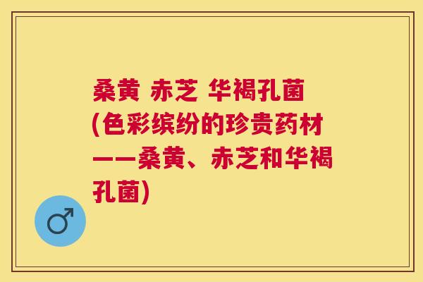 桑黄 赤芝 华褐孔菌(色彩缤纷的珍贵药材——桑黄、赤芝和华褐孔菌) 桑黄 赤芝 华褐孔菌(色彩缤纷的珍贵药材——桑黄、赤芝和华褐孔菌)