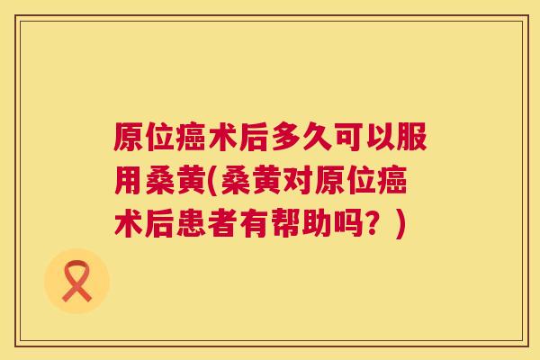 原位术后多久可以服用桑黄(桑黄对原位术后患者有帮助吗?) 原位术后多久可以服用桑黄(桑黄对原位术后患者有帮助吗?)