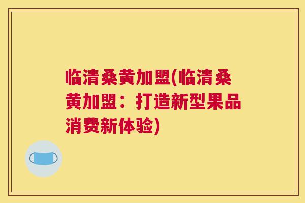 临清桑黄加盟(临清桑黄加盟:打造新型果品消费新体验) 临清桑黄加盟(临清桑黄加盟:打造新型果品消费新体验)