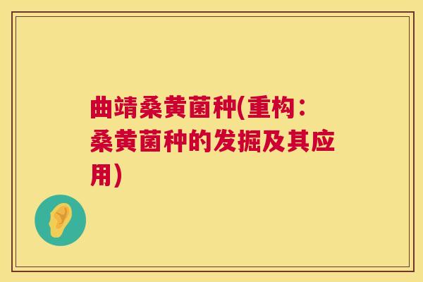 曲靖桑黄菌种(重构:桑黄菌种的发掘及其应用) 曲靖桑黄菌种(重构:桑黄菌种的发掘及其应用)