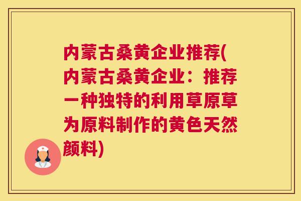 内蒙古桑黄企业推荐(内蒙古桑黄企业:推荐一种独特的利用草原草为原料制作的黄色天然颜料) 内蒙古桑黄企业推荐(内蒙古桑黄企业:推荐一种独特的利用草原草为原料制作的黄色天然颜料)