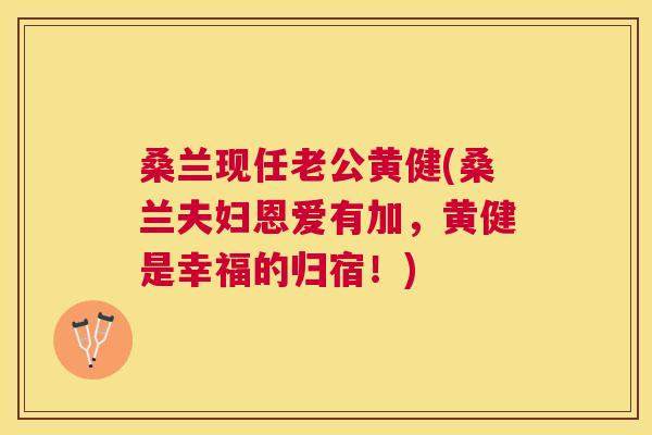 桑兰现任老公黄健(桑兰夫妇恩爱有加,黄健是幸福的归宿!) 桑兰现任老公黄健(桑兰夫妇恩爱有加,黄健是幸福的归宿!)