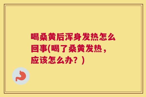喝桑黄后浑身发热怎么回事(喝了桑黄发热,应该怎么办?) 喝桑黄后浑身发热怎么回事(喝了桑黄发热,应该怎么办?)