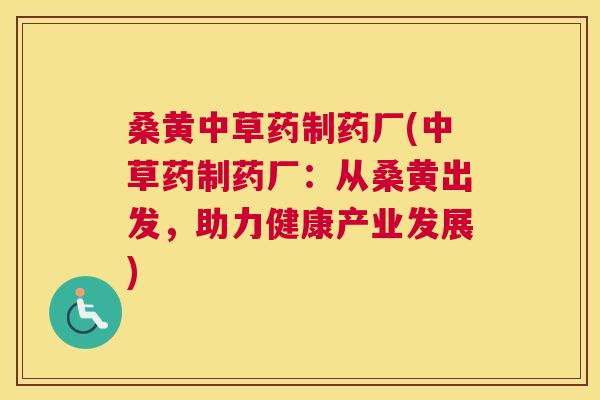 桑黄中草药制药厂(中草药制药厂:从桑黄出发,助力健康产业发展) 桑黄中草药制药厂(中草药制药厂:从桑黄出发,助力健康产业发展)