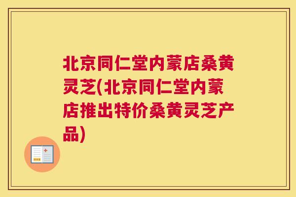 北京同仁堂内蒙店桑黄灵芝(北京同仁堂内蒙店推出特价桑黄灵芝产品) 北京同仁堂内蒙店桑黄灵芝(北京同仁堂内蒙店推出特价桑黄灵芝产品)