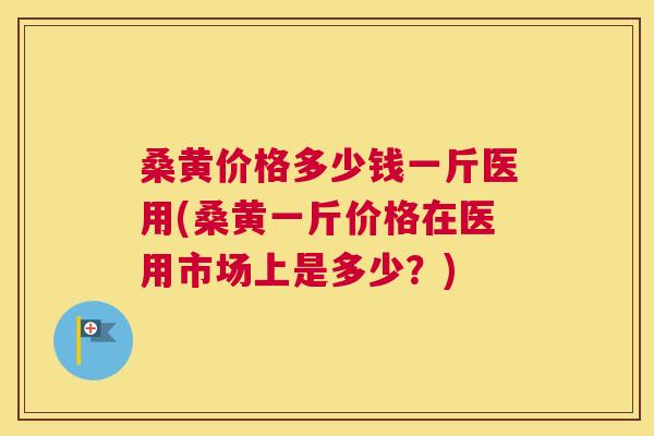 桑黄价格多少钱一斤医用(桑黄一斤价格在医用市场上是多少？)