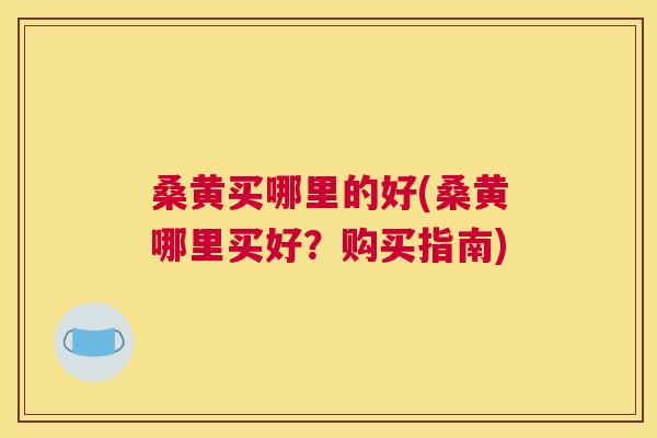 桑黄买哪里的好(桑黄哪里买好?购买指南) 桑黄买哪里的好(桑黄哪里买好?购买指南)