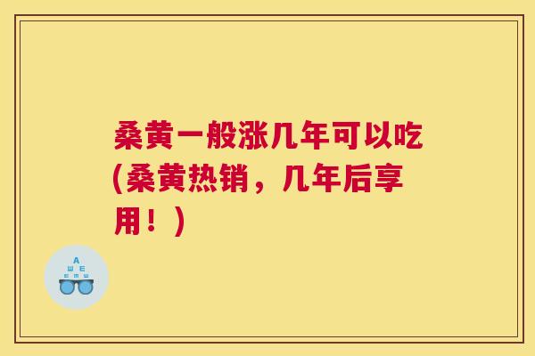 桑黄一般涨几年可以吃(桑黄热销,几年后享用!) 桑黄一般涨几年可以吃(桑黄热销,几年后享用!)