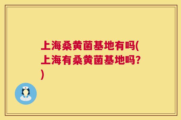 上海桑黄菌基地有吗(上海有桑黄菌基地吗?) 上海桑黄菌基地有吗(上海有桑黄菌基地吗?)