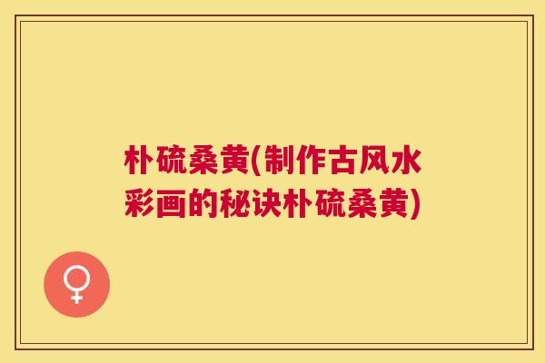 朴硫桑黄(制作古风水彩画的秘诀朴硫桑黄)