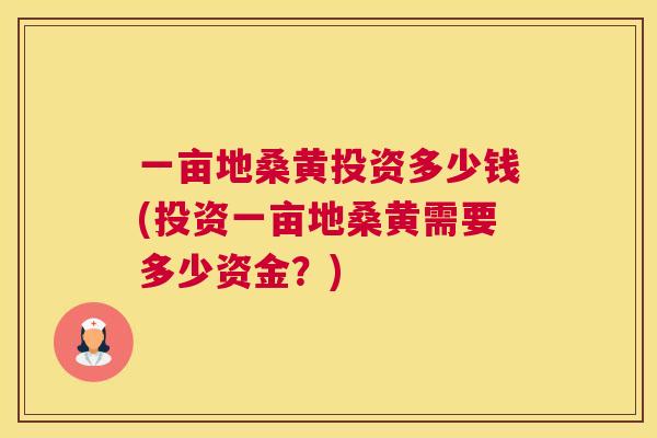 一亩地桑黄投资多少钱(投资一亩地桑黄需要多少资金?) 一亩地桑黄投资多少钱(投资一亩地桑黄需要多少资金?)
