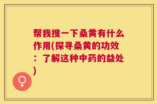 帮我搜一下桑黄有什么作用(探寻桑黄的功效:了解这种的益处) 帮我搜一下桑黄有什么作用(探寻桑黄的功效:了解这种的益处)