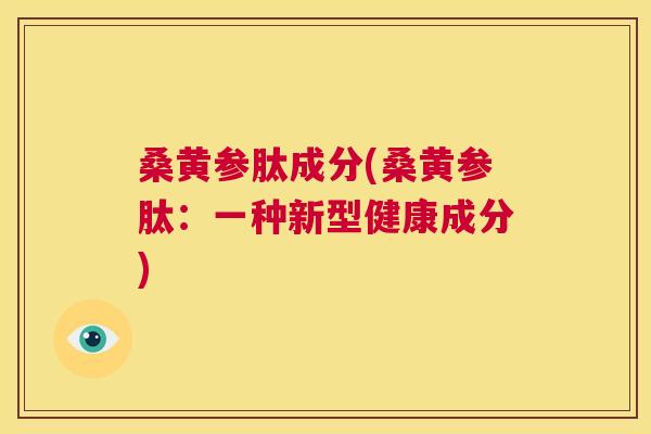桑黄参肽成分(桑黄参肽:一种新型健康成分) 桑黄参肽成分(桑黄参肽:一种新型健康成分)