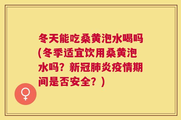 冬天能吃桑黄泡水喝吗(冬季适宜饮用桑黄泡水吗?新冠炎疫情期间是否安全?) 冬天能吃桑黄泡水喝吗(冬季适宜饮用桑黄泡水吗?新冠炎疫情期间是否安全?)