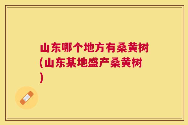 山东哪个地方有桑黄树(山东某地盛产桑黄树) 山东哪个地方有桑黄树(山东某地盛产桑黄树)