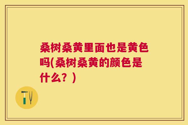 桑树桑黄里面也是黄色吗(桑树桑黄的颜色是什么?) 桑树桑黄里面也是黄色吗(桑树桑黄的颜色是什么?)