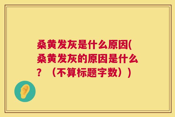 桑黄发灰是什么原因(桑黄发灰的原因是什么?(不算标题字数)) 桑黄发灰是什么原因(桑黄发灰的原因是什么?(不算标题字数))