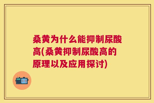 桑黄为什么能抑制尿酸高(桑黄抑制尿酸高的原理以及应用探讨)