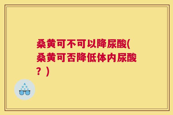 桑黄可不可以降尿酸(桑黄可否降低体内尿酸?) 桑黄可不可以降尿酸(桑黄可否降低体内尿酸?)