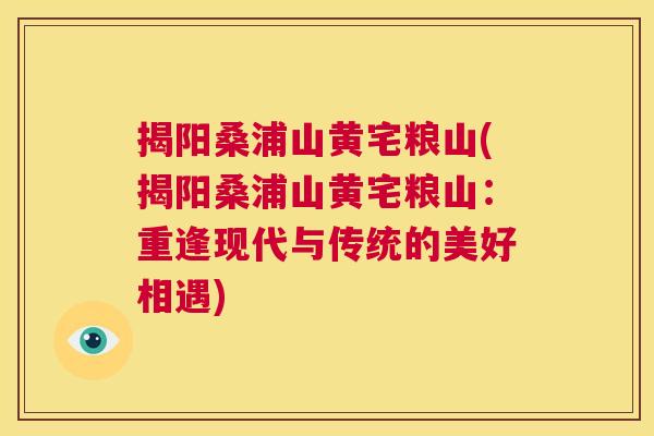 揭阳桑浦山黄宅粮山(揭阳桑浦山黄宅粮山:重逢现代与传统的美好相遇) 揭阳桑浦山黄宅粮山(揭阳桑浦山黄宅粮山:重逢现代与传统的美好相遇)