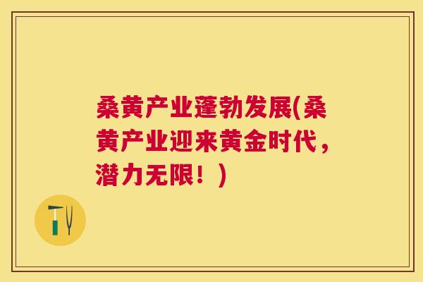 桑黄产业蓬勃发展(桑黄产业迎来黄金时代,潜力无限!) 桑黄产业蓬勃发展(桑黄产业迎来黄金时代,潜力无限!)