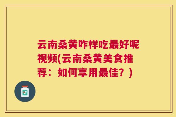 云南桑黄咋样吃好呢视频(云南桑黄美食推荐:如何享用佳?) 云南桑黄咋样吃好呢视频(云南桑黄美食推荐:如何享用佳?)