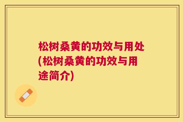 松树桑黄的功效与用处(松树桑黄的功效与用途简介) 松树桑黄的功效与用处(松树桑黄的功效与用途简介)