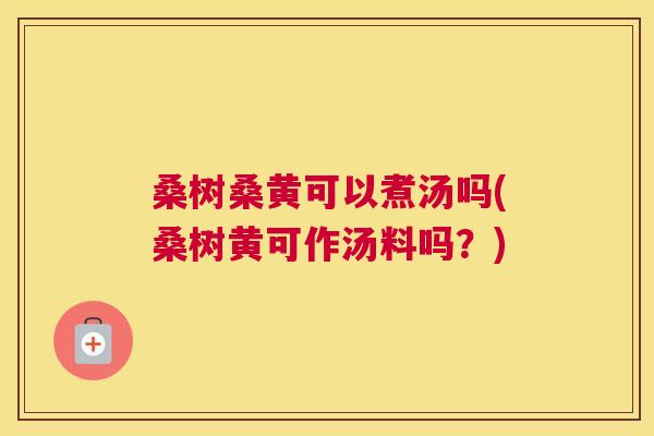 桑树桑黄可以煮汤吗(桑树黄可作汤料吗?) 桑树桑黄可以煮汤吗(桑树黄可作汤料吗?)