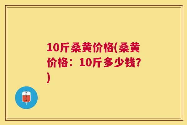 10斤桑黄价格(桑黄价格:10斤多少钱?) 10斤桑黄价格(桑黄价格:10斤多少钱?)