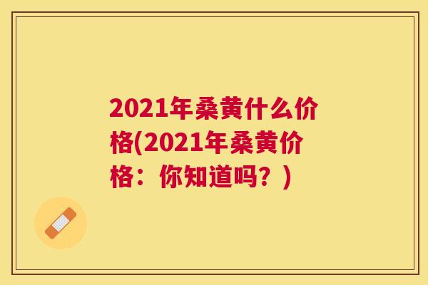 2021年桑黄什么价格(2021年桑黄价格:你知道吗?) 2021年桑黄什么价格(2021年桑黄价格:你知道吗?)