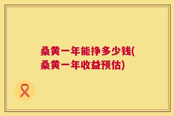 桑黄一年能挣多少钱(桑黄一年收益预估) 桑黄一年能挣多少钱(桑黄一年收益预估)