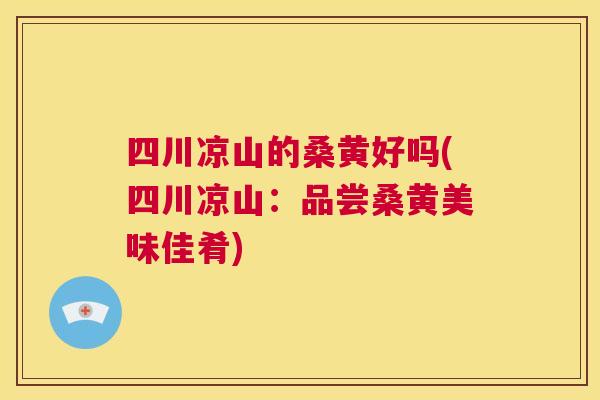 四川凉山的桑黄好吗(四川凉山:品尝桑黄美味佳肴) 四川凉山的桑黄好吗(四川凉山:品尝桑黄美味佳肴)