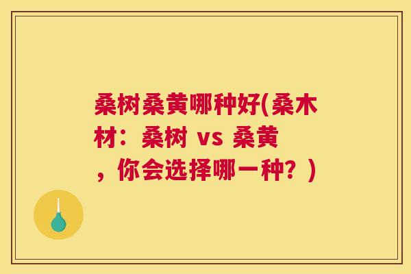 桑树桑黄哪种好(桑木材:桑树 vs 桑黄,你会选择哪一种?) 桑树桑黄哪种好(桑木材:桑树 vs 桑黄,你会选择哪一种?)