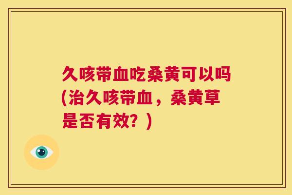 久咳带吃桑黄可以吗(久咳带,桑黄草是否有效?) 久咳带吃桑黄可以吗(久咳带,桑黄草是否有效?)