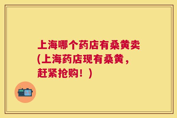 上海哪个药店有桑黄卖(上海药店现有桑黄,赶紧抢购!) 上海哪个药店有桑黄卖(上海药店现有桑黄,赶紧抢购!)