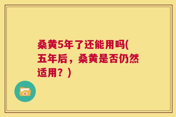 桑黄5年了还能用吗(五年后，桑黄是否仍然适用？)