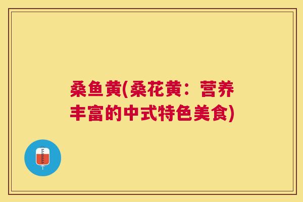 桑鱼黄(桑花黄:营养丰富的中式特色美食) 桑鱼黄(桑花黄:营养丰富的中式特色美食)