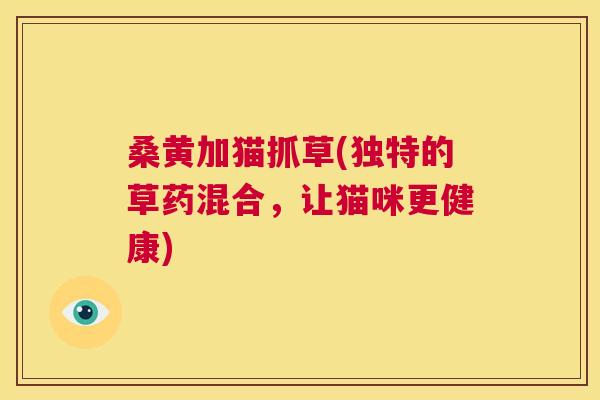 桑黄加猫抓草(独特的草药混合,让猫咪更健康) 桑黄加猫抓草(独特的草药混合,让猫咪更健康)