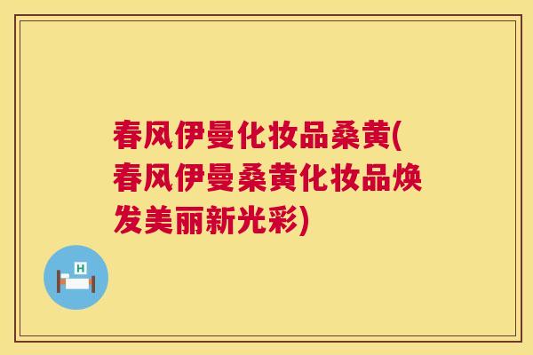 春风伊曼化妆品桑黄(春风伊曼桑黄化妆品焕发美丽新光彩) 春风伊曼化妆品桑黄(春风伊曼桑黄化妆品焕发美丽新光彩)