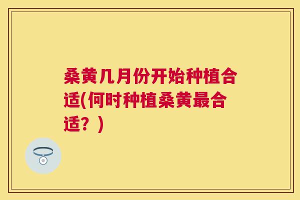 桑黄几月份开始种植合适(何时种植桑黄合适?) 桑黄几月份开始种植合适(何时种植桑黄合适?)