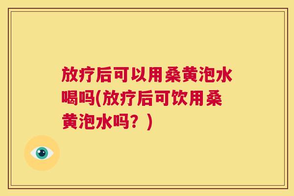 后可以用桑黄泡水喝吗(后可饮用桑黄泡水吗?) 后可以用桑黄泡水喝吗(后可饮用桑黄泡水吗?)