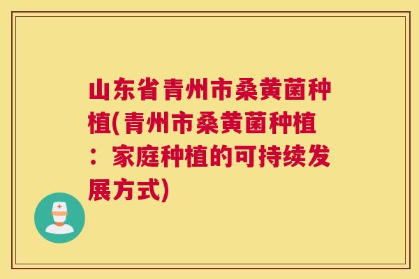 山东省青州市桑黄菌种植(青州市桑黄菌种植:家庭种植的可持续发展方式) 山东省青州市桑黄菌种植(青州市桑黄菌种植:家庭种植的可持续发展方式)
