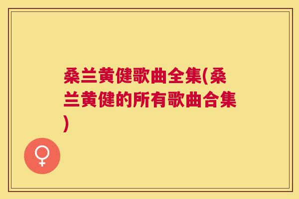 桑兰黄健歌曲全集(桑兰黄健的所有歌曲合集) 桑兰黄健歌曲全集(桑兰黄健的所有歌曲合集)