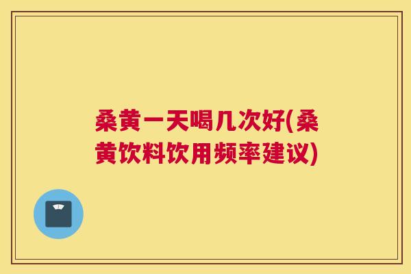 桑黄一天喝几次好(桑黄饮料饮用频率建议) 桑黄一天喝几次好(桑黄饮料饮用频率建议)