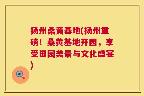 扬州桑黄基地(扬州重磅!桑黄基地开园,享受田园美景与文化盛宴) 扬州桑黄基地(扬州重磅!桑黄基地开园,享受田园美景与文化盛宴)