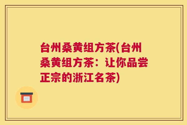 台州桑黄组方茶(台州桑黄组方茶：让你品尝正宗的浙江名茶)