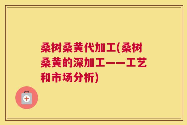 桑树桑黄代加工(桑树桑黄的深加工——工艺和市场分析) 桑树桑黄代加工(桑树桑黄的深加工——工艺和市场分析)