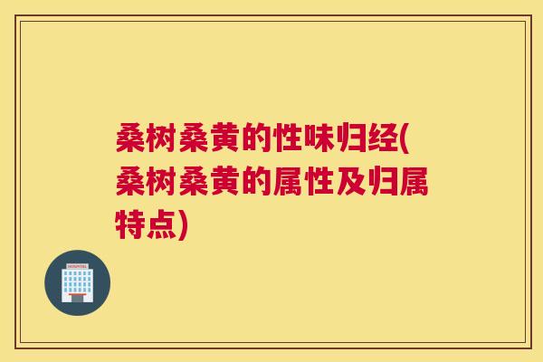 桑树桑黄的性味归经(桑树桑黄的属性及归属特点) 桑树桑黄的性味归经(桑树桑黄的属性及归属特点)