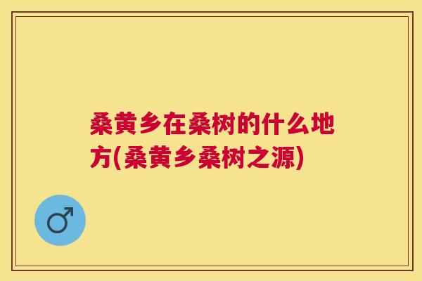 桑黄乡在桑树的什么地方(桑黄乡桑树之源) 桑黄乡在桑树的什么地方(桑黄乡桑树之源)